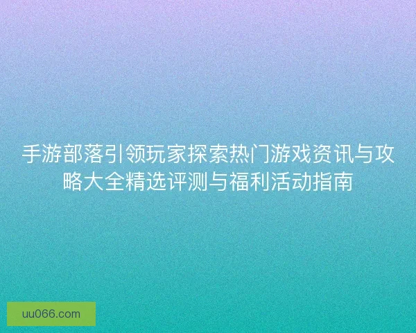 手游部落引领玩家探索热门游戏资讯与攻略大全精选评测与福利活动指南