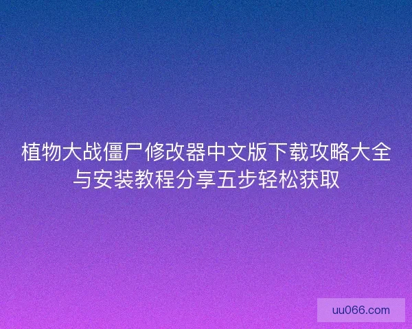 植物大战僵尸修改器中文版下载攻略大全与安装教程分享五步轻松获取