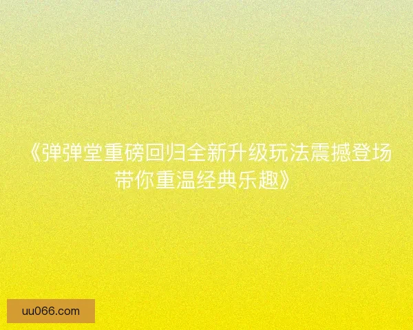《弹弹堂重磅回归全新升级玩法震撼登场带你重温经典乐趣》