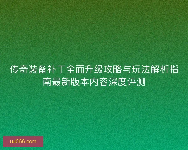 传奇装备补丁全面升级攻略与玩法解析指南最新版本内容深度评测