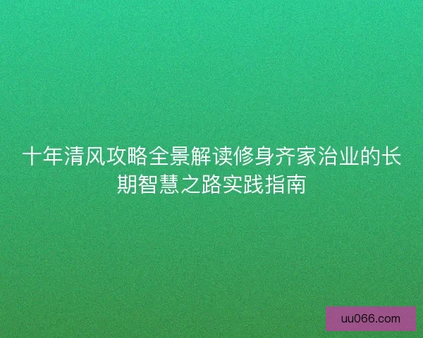 十年清风攻略全景解读修身齐家治业的长期智慧之路实践指南