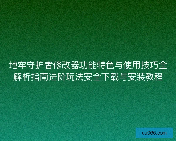 地牢守护者修改器功能特色与使用技巧全解析指南进阶玩法安全下载与安装教程