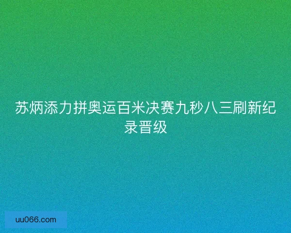 苏炳添力拼奥运百米决赛九秒八三刷新纪录晋级