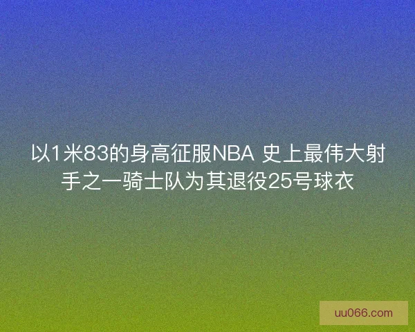 以1米83的身高征服NBA 史上最伟大射手之一骑士队为其退役25号球衣