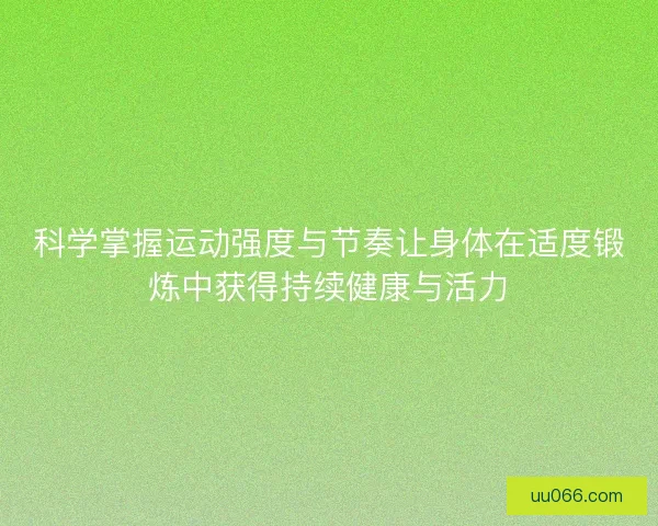 科学掌握运动强度与节奏让身体在适度锻炼中获得持续健康与活力