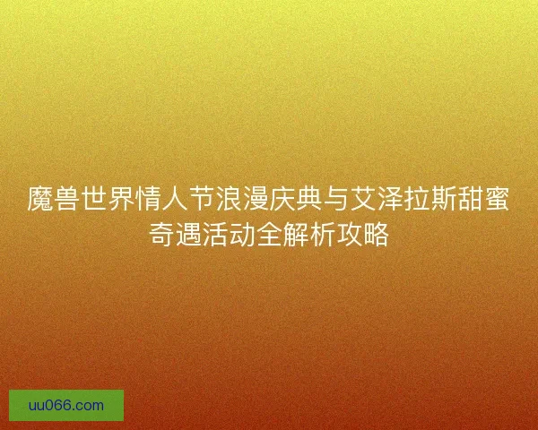 魔兽世界情人节浪漫庆典与艾泽拉斯甜蜜奇遇活动全解析攻略