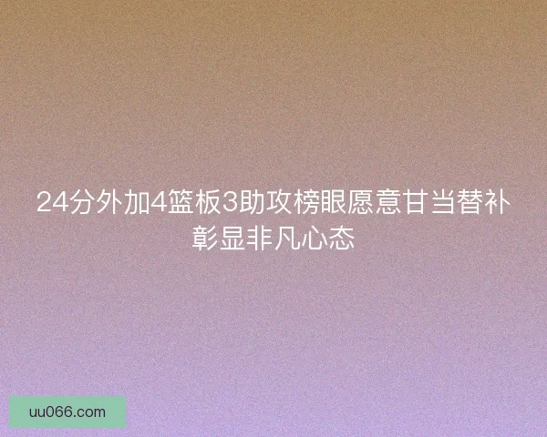 24分外加4篮板3助攻榜眼愿意甘当替补彰显非凡心态