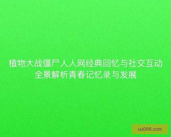 植物大战僵尸人人网经典回忆与社交互动全景解析青春记忆录与发展