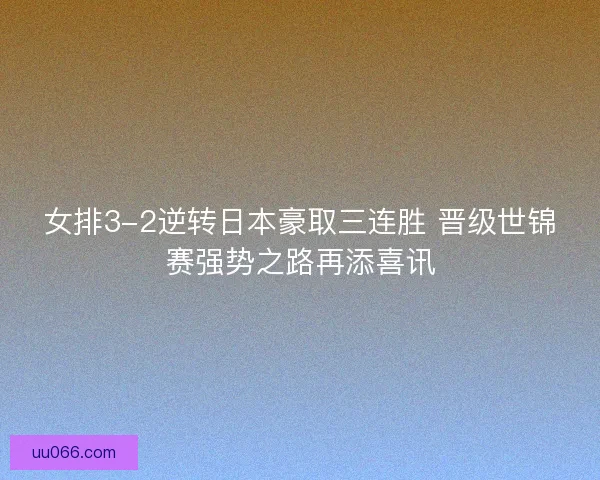 女排3-2逆转日本豪取三连胜 晋级世锦赛强势之路再添喜讯