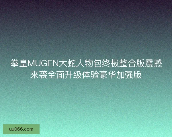 拳皇MUGEN大蛇人物包终极整合版震撼来袭全面升级体验豪华加强版