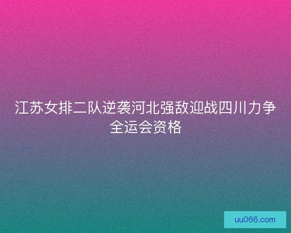 江苏女排二队逆袭河北强敌迎战四川力争全运会资格