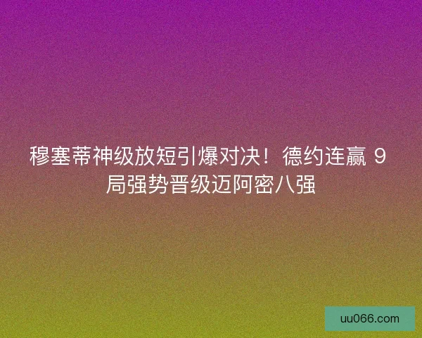 穆塞蒂神级放短引爆对决！德约连赢 9 局强势晋级迈阿密八强