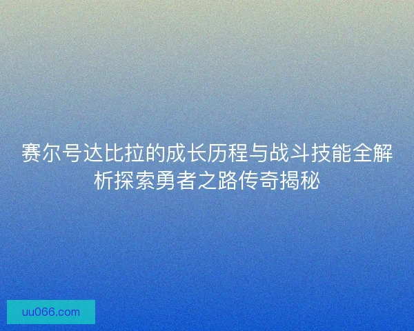 赛尔号达比拉的成长历程与战斗技能全解析探索勇者之路传奇揭秘