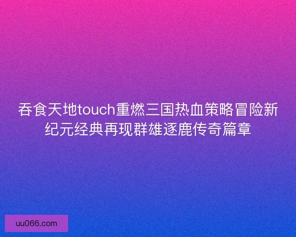吞食天地touch重燃三国热血策略冒险新纪元经典再现群雄逐鹿传奇篇章