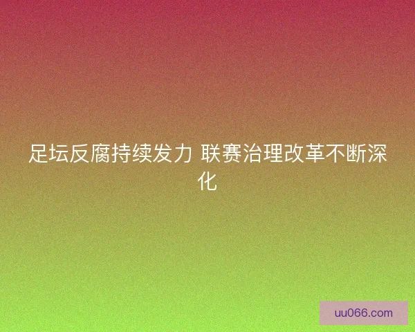 足坛反腐持续发力 联赛治理改革不断深化