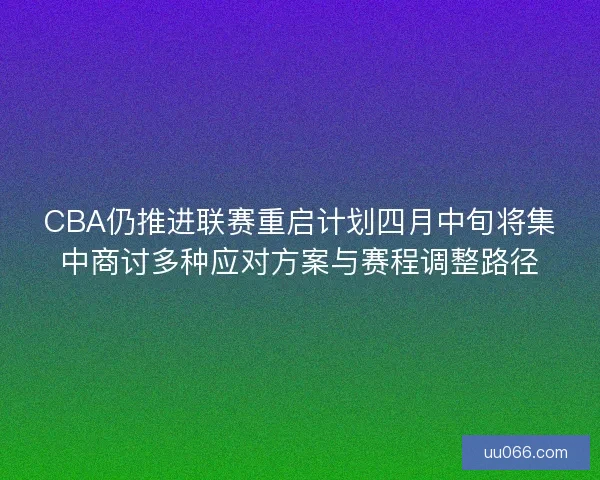 CBA仍推进联赛重启计划四月中旬将集中商讨多种应对方案与赛程调整路径 CBA仍推进联赛重启计划四月中旬将集中商讨多种应对方案与赛程调整路径