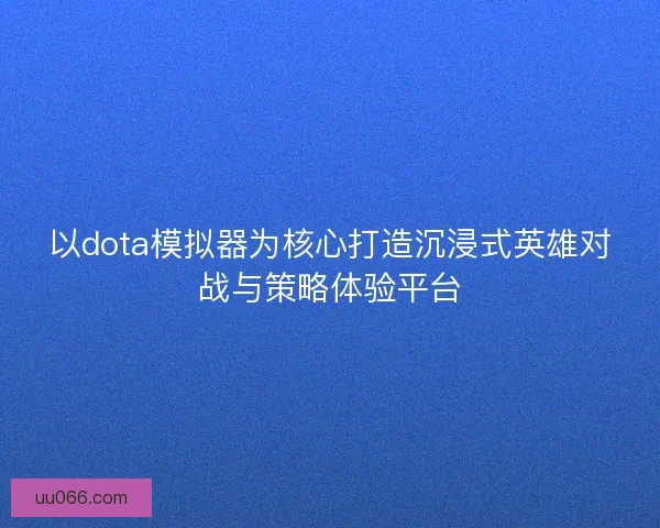 以dota模拟器为核心打造沉浸式英雄对战与策略体验平台 以dota模拟器为核心打造沉浸式英雄对战与策略体验平台