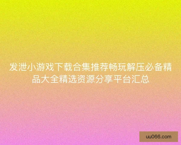发泄小游戏下载合集推荐畅玩解压必备精品大全精选资源分享平台汇总