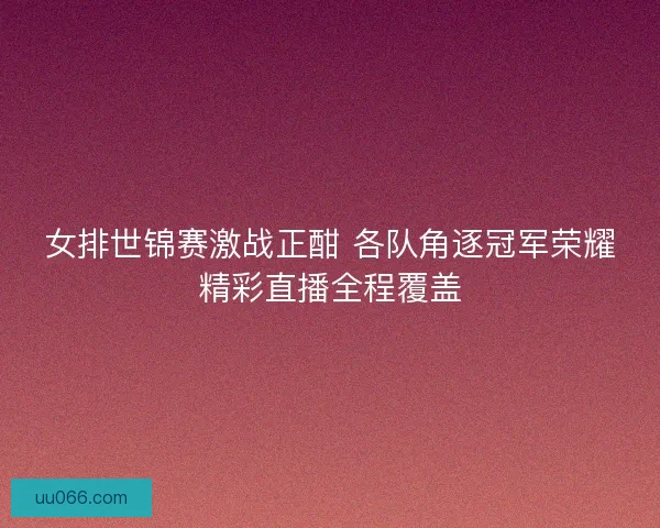 女排世锦赛激战正酣 各队角逐冠军荣耀精彩直播全程覆盖
