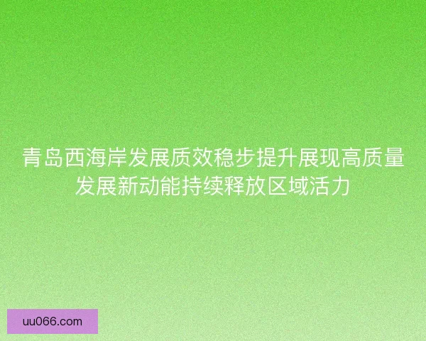 青岛西海岸发展质效稳步提升展现高质量发展新动能持续释放区域活力