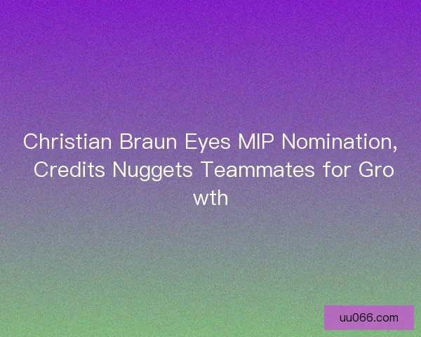 Christian Braun Eyes MIP Nomination, Credits Nuggets Teammates for Growth