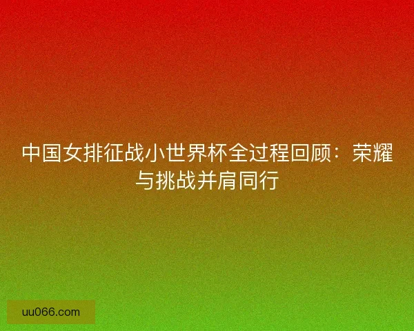 中国女排征战小世界杯全过程回顾：荣耀与挑战并肩同行