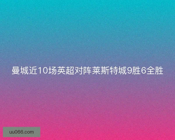 曼城近10场英超对阵莱斯特城9胜6全胜