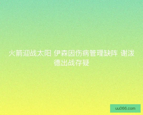 火箭迎战太阳 伊森因伤病管理缺阵 谢泼德出战存疑